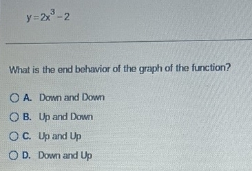 y=2x^3-2
What is the end behavior of the graph of the function?
A. Down and Down
B. Up and Down
C. Up and Up
D. Down and Up