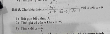 ) r ì gia trị cuax de overline Aoverline 3
Bài 5. Cho biểu thức A=( 2sqrt(x)/x-9 + 1/sqrt(x)-3 ): 3/sqrt(x)-3  với x≥ 0;x!= 9
1) Rút gọn biểu thức A
2) Tính giá trị của A khi x=25
3) Tim x để A= 5/6 