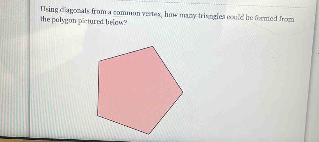 Using diagonals from a common vertex, how many triangles could be formed from 
the polygon pictured below?