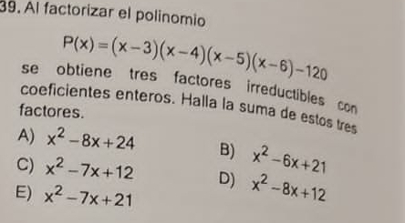 Al factorizar el polinomio
P(x)=(x-3)(x-4)(x-5)(x-6)-120
se obtiene tres factores irreductibles con
coeficientes enteros. Halla la suma de estos tres
factores.
A) x^2-8x+24 B) x^2-6x+21
C) x^2-7x+12 D) x^2-8x+12
E) x^2-7x+21