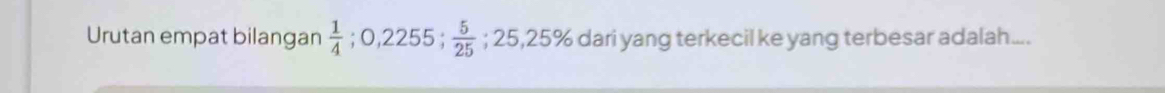 Urutan empat bilangan  1/4 ; 0,2255;  5/25 ; 25, 25% dari yang terkecil ke yang terbesar adalah....