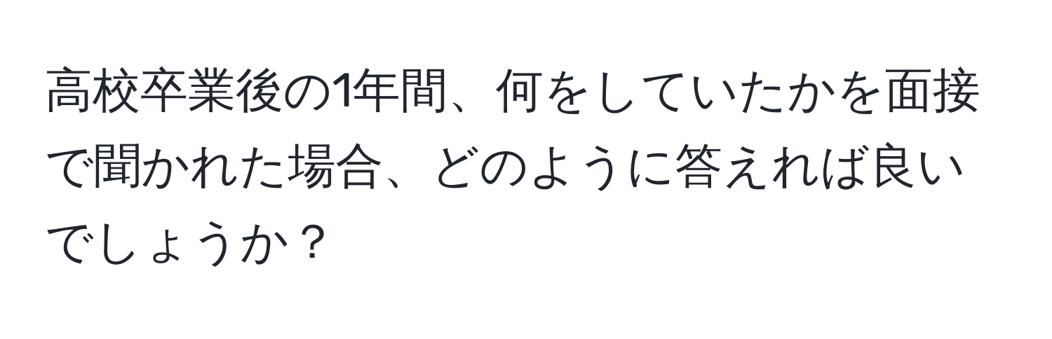 高校卒業後の1年間、何をしていたかを面接で聞かれた場合、どのように答えれば良いでしょうか？