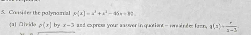 Consider the polynomial p(x)=x^3+x^2-46x+80. 
(a) Divide p(x) by x-3 and express your answer in quotient - remainder form, q(x)+ r/x-3 .