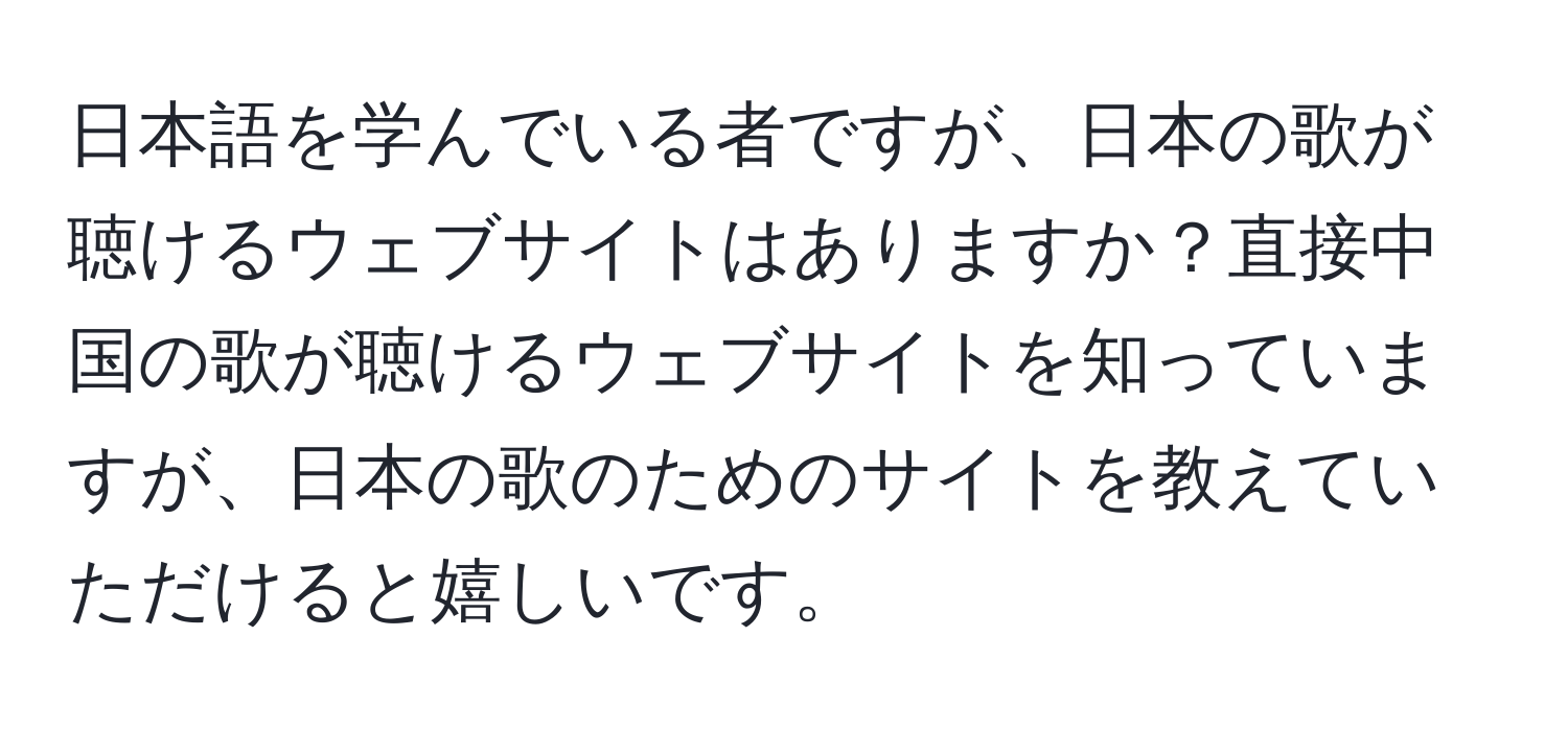 日本語を学んでいる者ですが、日本の歌が聴けるウェブサイトはありますか？直接中国の歌が聴けるウェブサイトを知っていますが、日本の歌のためのサイトを教えていただけると嬉しいです。