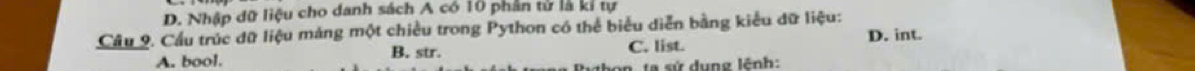 D. Nhập dữ liệu cho danh sách A có 10 phân tử là kỉ tự
Cầu 9. Cầu trúc đữ liệu máng một chiều trong Python có thể biểu diễn bằng kiểu dữ liệu:
D. int.
A. bool. B. str. C. list.
in ta sứ dụng lênh:
