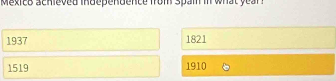 Mexico achieved independence from spain in what year?
1937 1821
1519 1910