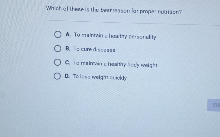 Which of these is the best reason for proper nutrition?
A. To maintain a healthy personality
B. To cure diseases
C. To maintain a healthy body weight
D. To lose weight quickly
SUI