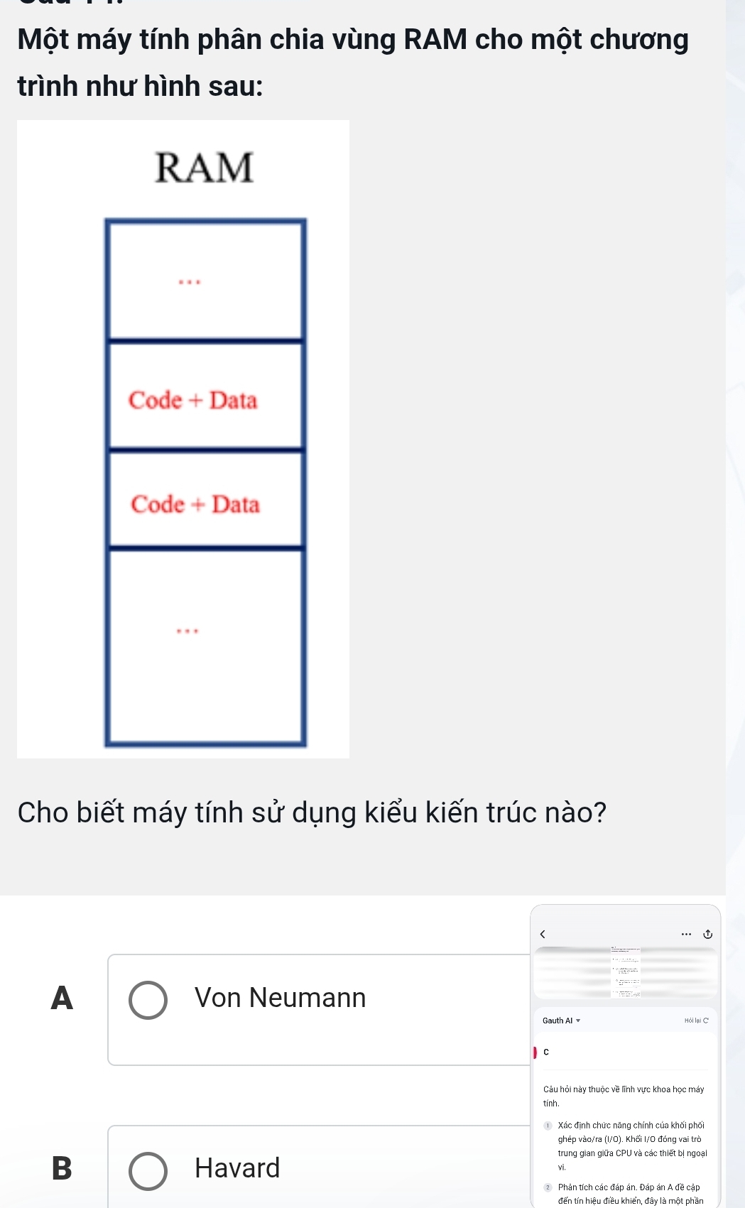 Một máy tính phân chia vùng RAM cho một chương
trình như hình sau:
RAM
Cho biết máy tính sử dụng kiểu kiến trúc nào?

B Havard
trung gian giữa CPU và các thiết bị ngoại
Phản tích các đáp án. Đáp án A đề cập
đến tín hiệu điều khiển, đây là một phần