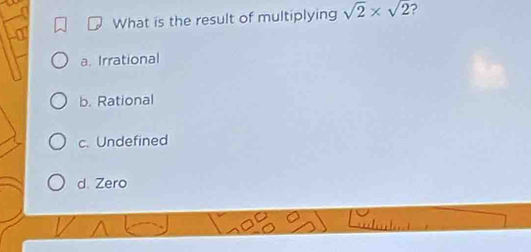 What is the result of multiplying sqrt(2)* sqrt(2) ?
-0
a. Irrational
b. Rational
c. Undefined
d. Zero