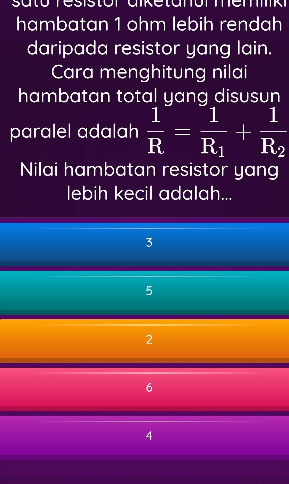 hambatan 1 ohm lebih rendah
daripada resistor yang lain.
Cara menghitung nilai
hambatan total yang disusun
paralel adalah  1/R =frac 1R_1+frac 1R_2
Nilai hambatan resistor yang
lebih kecil adalah...
3
5
2
4