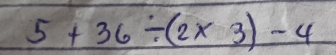 5+36/ (2* 3)-4