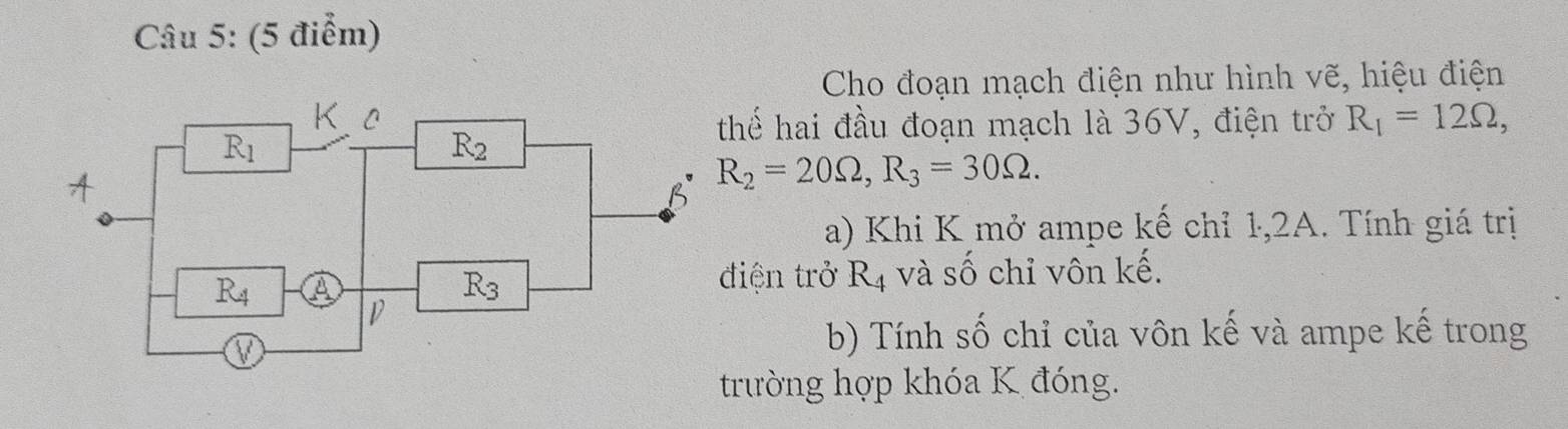 Cho đoạn mạch điện như hình vẽ, hiệu điện
hể hai đầu đoạn mạch là 36V, điện trở R_1=12Omega ,
R_2=20Omega ,R_3=30Omega .
a) Khi K mở ampe kế chỉ 1,2A. Tính giá trị
iện trở R_4 và số chỉ vôn kế.
b) Tính số chỉ của vôn kế và ampe kế trong
trường hợp khóa K đóng.