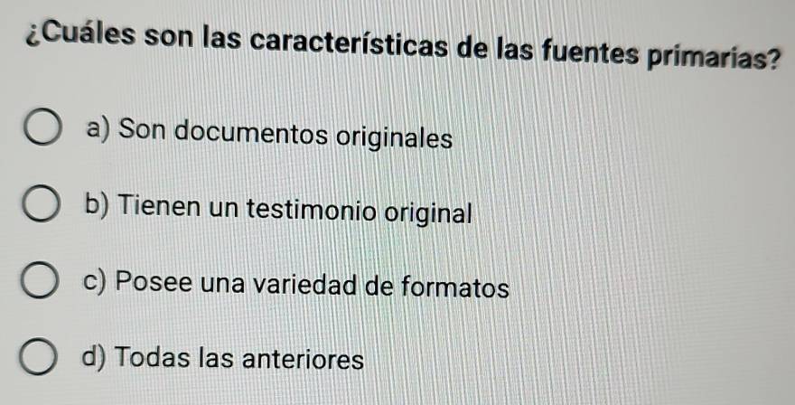 ¿Cuáles son las características de las fuentes primarias?
a) Son documentos originales
b) Tienen un testimonio original
c) Posee una variedad de formatos
d) Todas las anteriores