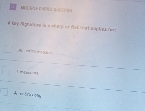 = MULTIPLE CHOICE QUESTION
A Key Signature is a sharp or flat that applies for:
An entire measure
4 measures
An entire song