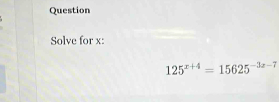 Question 
Solve for x :
125^(x+4)=15625^(-3x-7)