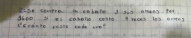 2:se comprao on caballo y sus arreos for
d600 si el caballo costo 4 reces los arreos 
dcudnto cosro cada ono?