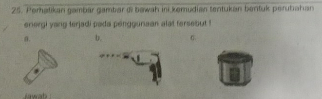 Perhatikan gambar gambar di bawah ini kemudian tentukan bentuk perubahan 
energi yang terjadi pada penggunaan alat tersebut !
θ. 
b.
σ. 
Jawab