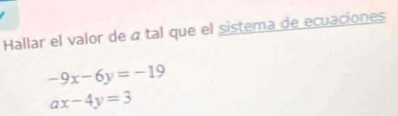 Hallar el valor de á tal que el sistema de ecuaciones
-9x-6y=-19
ax-4y=3