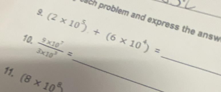 (2* 10^5)+(6* 10^4)=
ach problem and express the answ 
10.  (9* 10^7)/3* 10^3 =
11. (8* 10^8
_ 
_