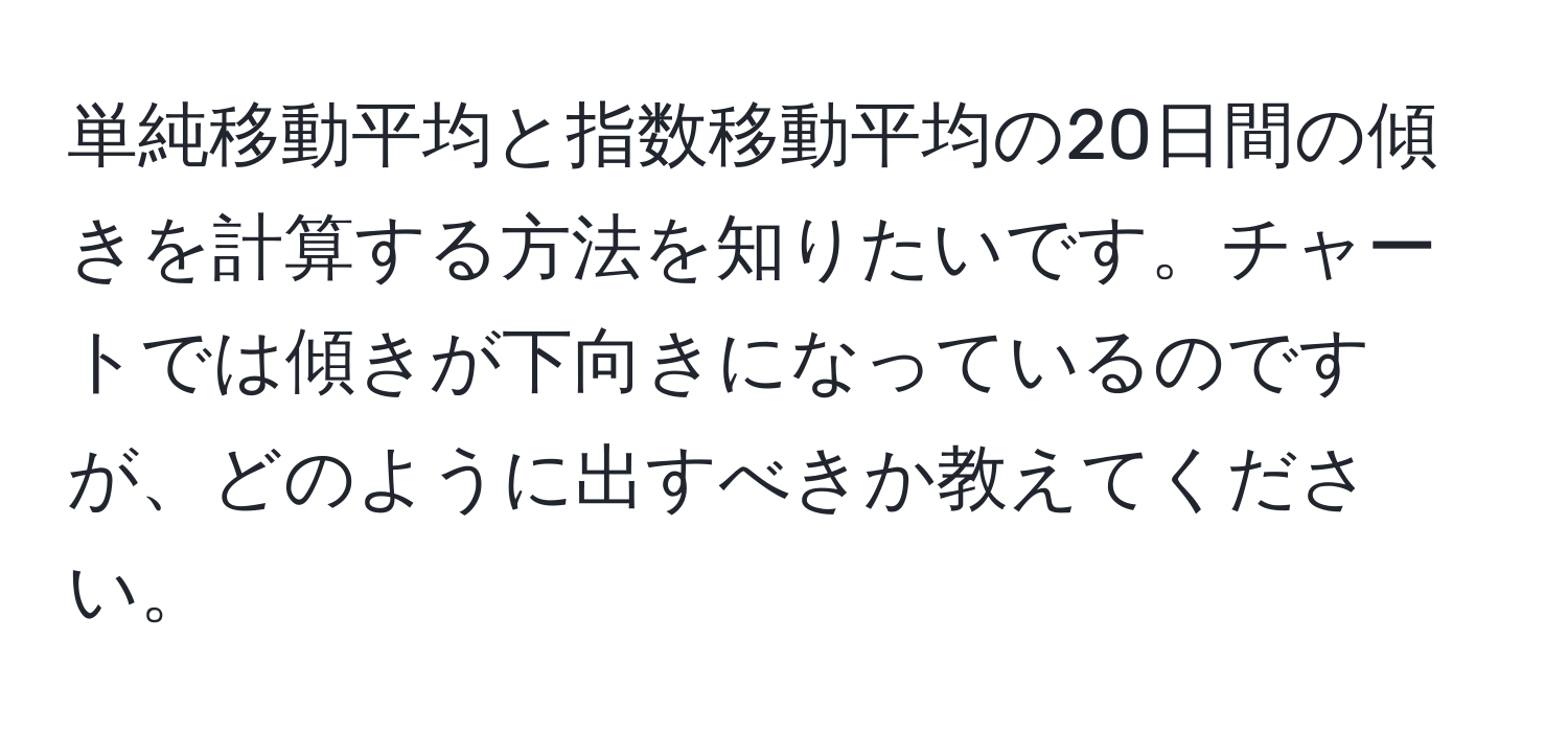 単純移動平均と指数移動平均の20日間の傾きを計算する方法を知りたいです。チャートでは傾きが下向きになっているのですが、どのように出すべきか教えてください。