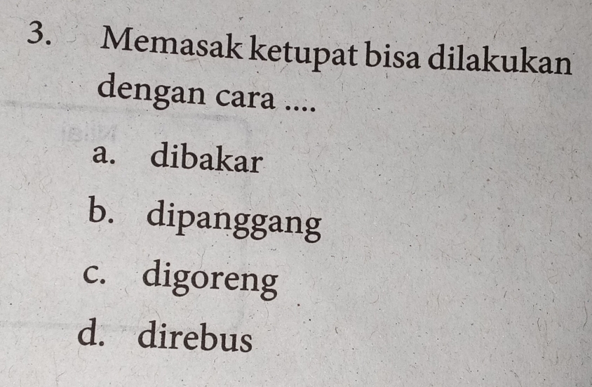 Memasak ketupat bisa dilakukan
dengan cara ....
a. dibakar
b. dipanggang
c. digoreng
d. direbus