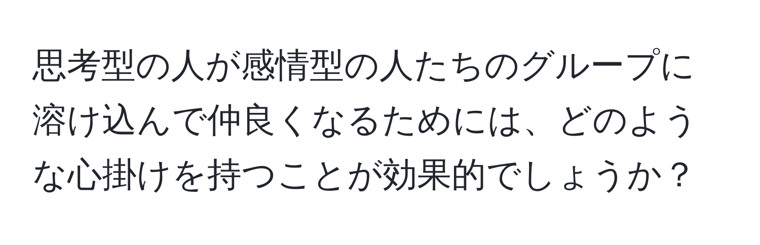 思考型の人が感情型の人たちのグループに溶け込んで仲良くなるためには、どのような心掛けを持つことが効果的でしょうか？