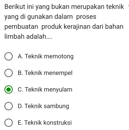 Berikut ini yang bukan merupakan teknik
yang di gunakan dalam proses
pembuatan produk kerajinan dari bahan
limbah adalah....
A. Teknik memotong
B. Teknik menempel
C. Teknik menyulam
D. Teknik sambung
E. Teknik konstruksi