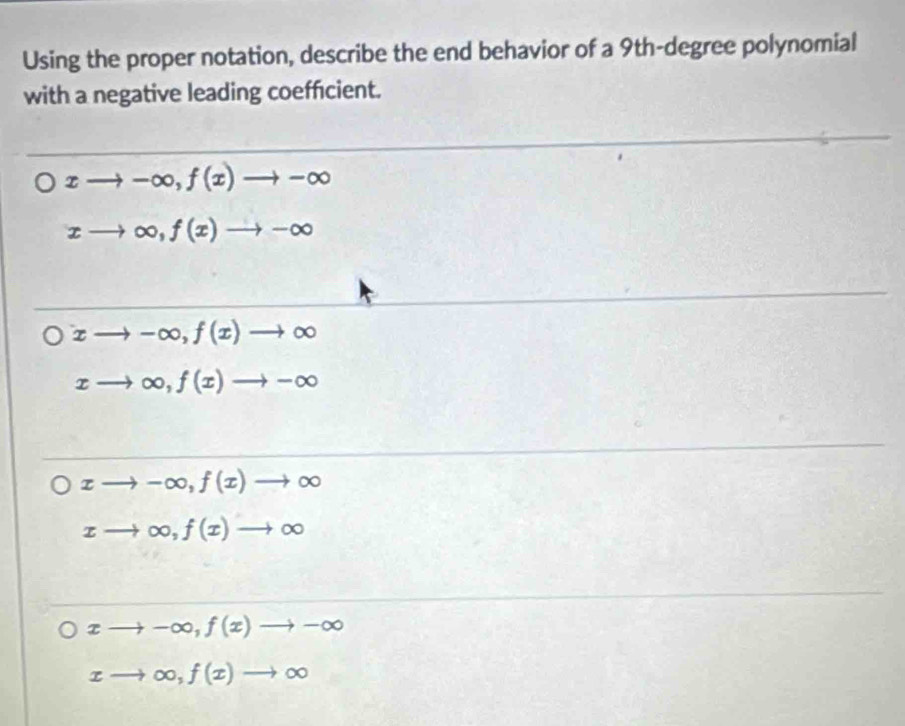 Using the proper notation, describe the end behavior of a 9th -degree polynomial
with a negative leading coeffcient.
xto -∈fty , f(x)to -∈fty
xto ∈fty , f(x)to -∈fty
xto -∈fty , f(x)to ∈fty
xto ∈fty , f(x)to -∈fty
xto -∈fty , f(x)to ∈fty
xto ∈fty , f(x)to ∈fty
xto -∈fty , f(x)to -∈fty
xto ∈fty , f(x)to ∈fty