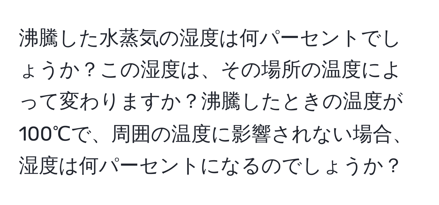沸騰した水蒸気の湿度は何パーセントでしょうか？この湿度は、その場所の温度によって変わりますか？沸騰したときの温度が100℃で、周囲の温度に影響されない場合、湿度は何パーセントになるのでしょうか？