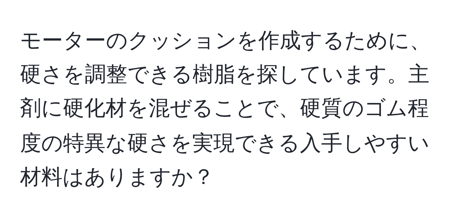 モーターのクッションを作成するために、硬さを調整できる樹脂を探しています。主剤に硬化材を混ぜることで、硬質のゴム程度の特異な硬さを実現できる入手しやすい材料はありますか？