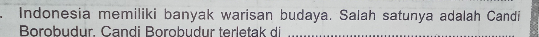 Indonesia memiliki banyak warisan budaya. Salah satunya adalah Candi 
Borobudur. Candi Borobudur terletak di