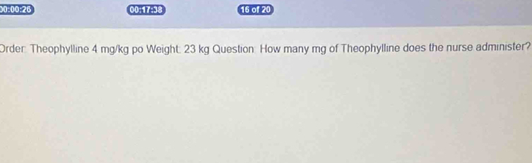 00:00:26 00:17:38 16 of 20 
Order: Theophylline 4 mg/kg po Weight: 23 kg Question How many mg of Theophylline does the nurse administer?