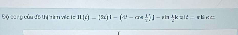 Độ cong của đồ thị hàm véc tơ R(t)=(2t)i-(4t-cos  t/2 )j-sin  t/2 k tại t=π là k 2