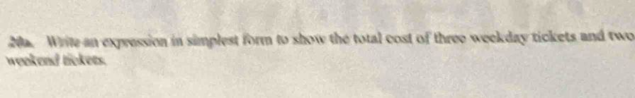 Write an expression in simplest form to show the total cost of three weekday tickets and two 
weekend tickets.