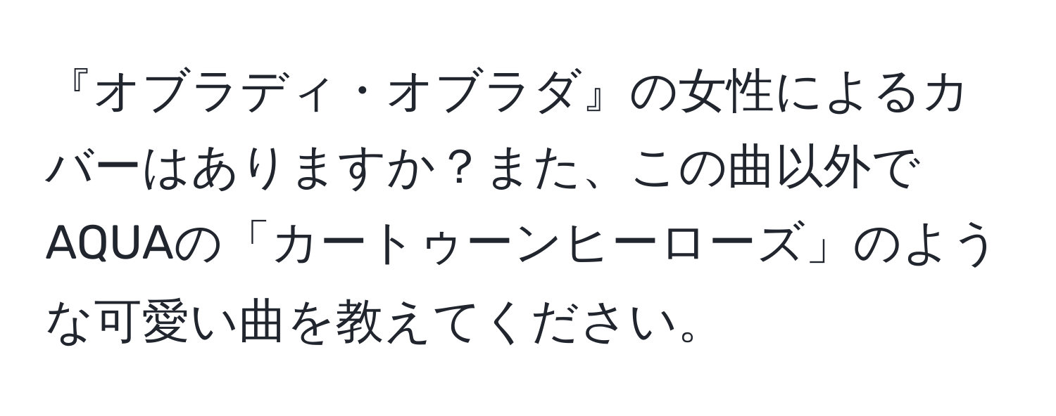 『オブラディ・オブラダ』の女性によるカバーはありますか？また、この曲以外でAQUAの「カートゥーンヒーローズ」のような可愛い曲を教えてください。