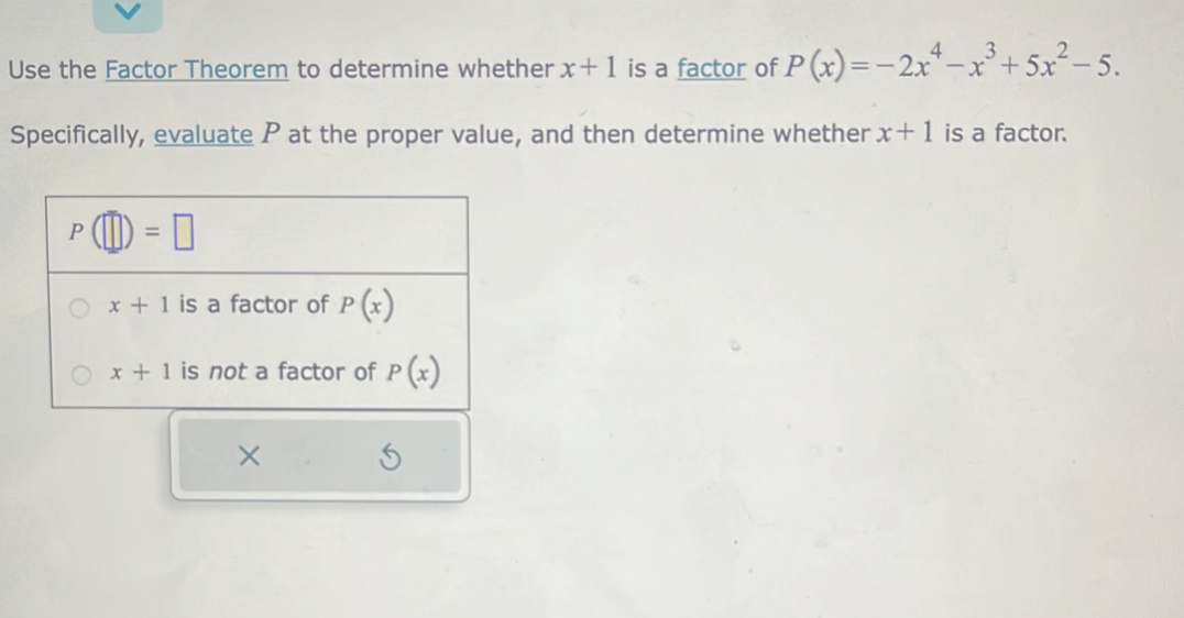 Use the Factor Theorem to determine whether x+1 is a factor of P(x)=-2x^4-x^3+5x^2-5.
Specifically, evaluate P at the proper value, and then determine whether x+1 is a factor.
×