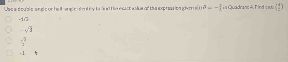 Use a double-angle or half-angle identity to find the exact value of the expression given sin θ =- 3/5  in Quadrant 4. Find tan ( θ /2 endpmatrix
-1/3
-sqrt(3)
 sqrt(3)/3 
-1