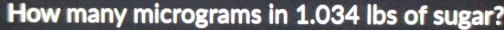How many micrograms in 1.034 lbs of sugar?