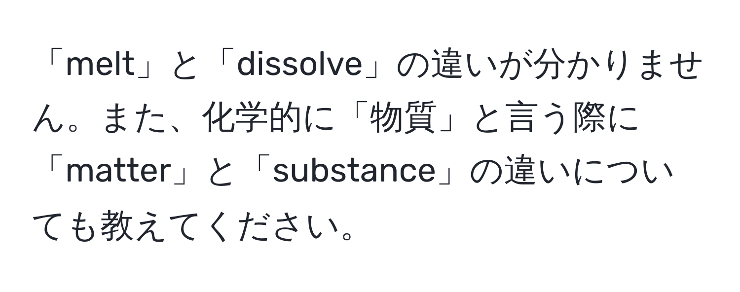 「melt」と「dissolve」の違いが分かりません。また、化学的に「物質」と言う際に「matter」と「substance」の違いについても教えてください。