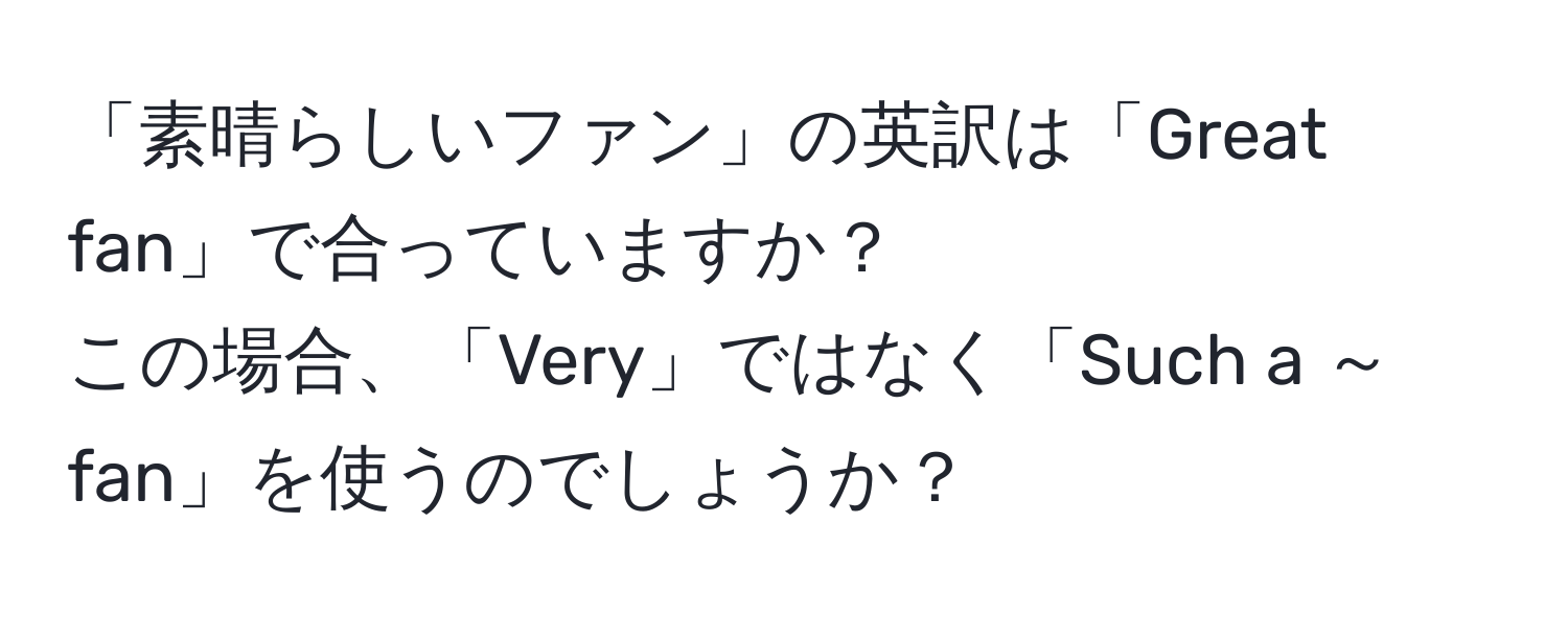 「素晴らしいファン」の英訳は「Great fan」で合っていますか？  
この場合、「Very」ではなく「Such a ～fan」を使うのでしょうか？