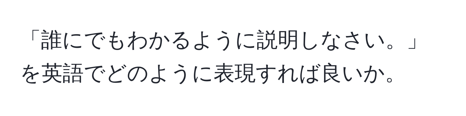 「誰にでもわかるように説明しなさい。」を英語でどのように表現すれば良いか。