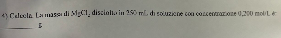 Calcola. La massa di MgCl_2 disciolto in 250 mL di soluzione con concentrazione 0,200 mol/L è: 
_g