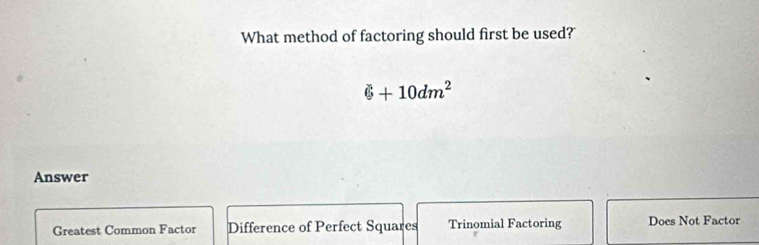 What method of factoring should first be used?
Phi +10dm^2
Answer
Greatest Common Factor Difference of Perfect Squares Trinomial Factoring Does Not Factor