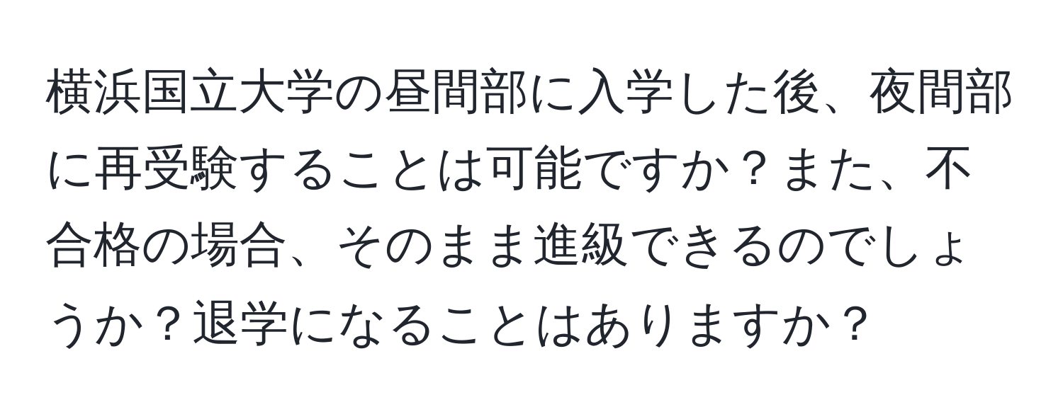 横浜国立大学の昼間部に入学した後、夜間部に再受験することは可能ですか？また、不合格の場合、そのまま進級できるのでしょうか？退学になることはありますか？