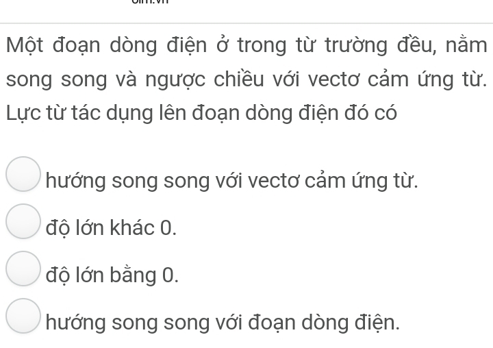 Một đoạn dòng điện ở trong từ trường đều, nằm
song song và ngược chiều với vectơ cảm ứng từ.
Lực từ tác dụng lên đoạn dòng điện đó có
hướng song song với vectơ cảm ứng từ.
độ lớn khác 0.
độ lớn bằng 0.
hướng song song với đoạn dòng điện.