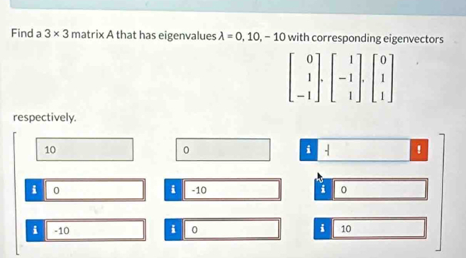 Find a 3* 3 matrix A that has eigenvalues lambda =0,10,-10 with corresponding eigenvectors
respectively.
10
0
i
!
i
i 0 -10 i 0
i
i -10 i 0 10