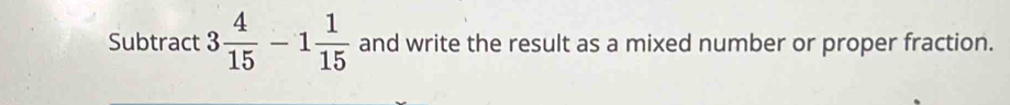Subtract 3 4/15 -1 1/15  and write the result as a mixed number or proper fraction.