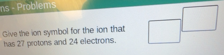 Solved: ns - Problems^ Give the ion symbol for the ion that has 27 ...