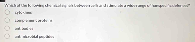 Which of the following chemical signals between cells and stimulate a wide range of nonspecific defenses?
cytokines
complement proteins
antibodies
antimicrobial peptides