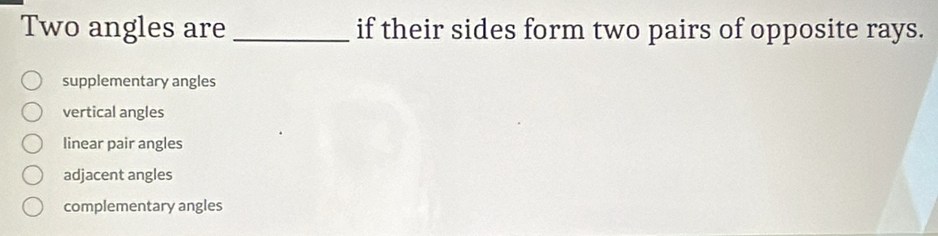 Two angles are _if their sides form two pairs of opposite rays.
supplementary angles
vertical angles
linear pair angles
adjacent angles
complementary angles